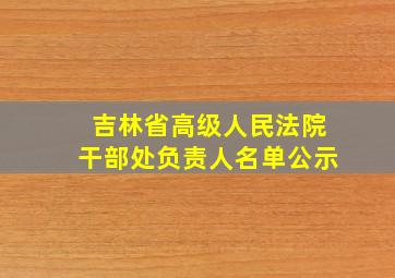 吉林省高级人民法院干部处负责人名单公示