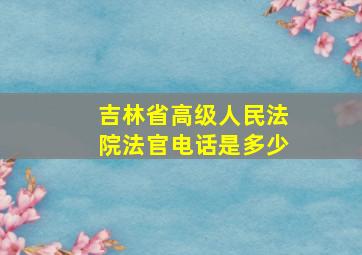 吉林省高级人民法院法官电话是多少