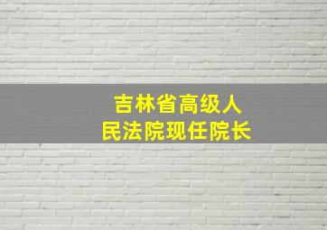 吉林省高级人民法院现任院长