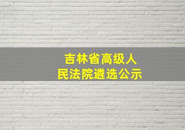 吉林省高级人民法院遴选公示