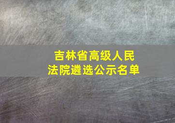 吉林省高级人民法院遴选公示名单