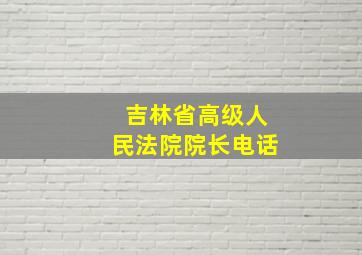 吉林省高级人民法院院长电话