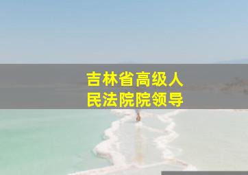 吉林省高级人民法院院领导