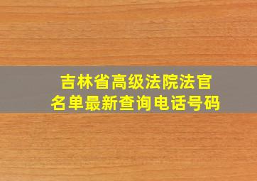 吉林省高级法院法官名单最新查询电话号码