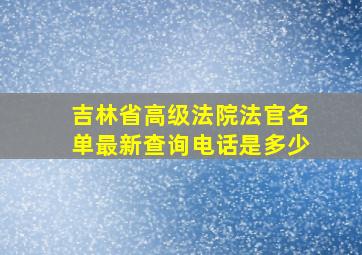 吉林省高级法院法官名单最新查询电话是多少