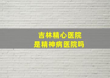 吉林精心医院是精神病医院吗