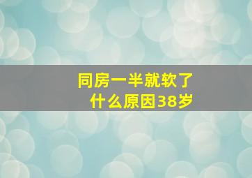 同房一半就软了什么原因38岁