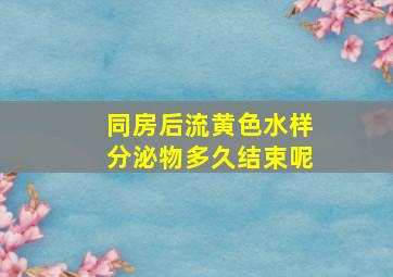 同房后流黄色水样分泌物多久结束呢