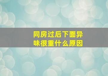 同房过后下面异味很重什么原因