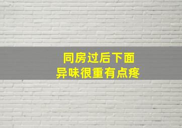 同房过后下面异味很重有点疼