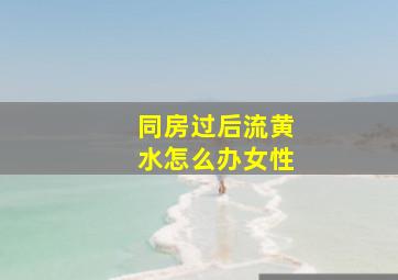 同房过后流黄水怎么办女性