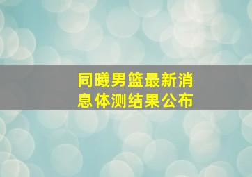 同曦男篮最新消息体测结果公布