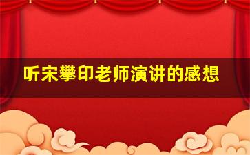 听宋攀印老师演讲的感想