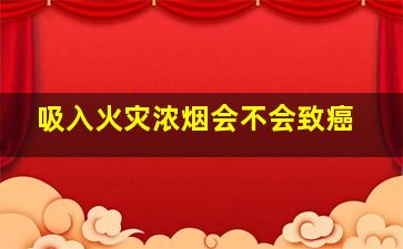 吸入火灾浓烟会不会致癌