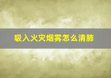 吸入火灾烟雾怎么清肺