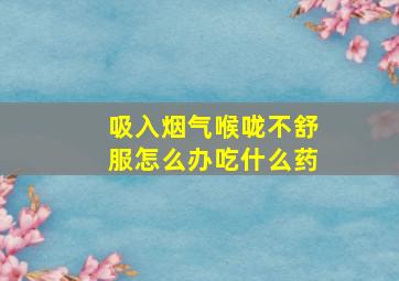 吸入烟气喉咙不舒服怎么办吃什么药