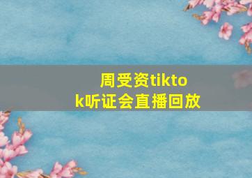 周受资tiktok听证会直播回放