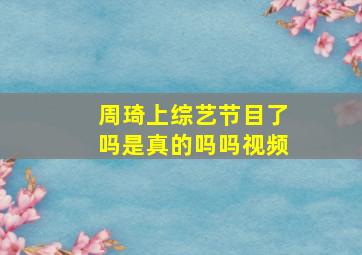 周琦上综艺节目了吗是真的吗吗视频