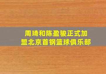 周琦和陈盈骏正式加盟北京首钢篮球俱乐部