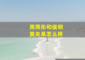 周雨彤和侯明昊关系怎么样