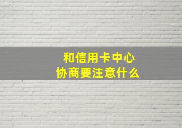 和信用卡中心协商要注意什么