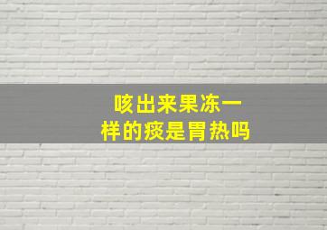 咳出来果冻一样的痰是胃热吗