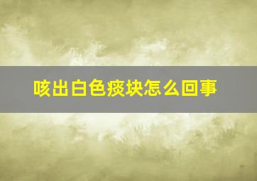 咳出白色痰块怎么回事