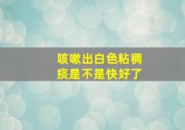 咳嗽出白色粘稠痰是不是快好了