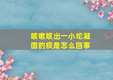 咳嗽咳出一小坨凝固的痰是怎么回事