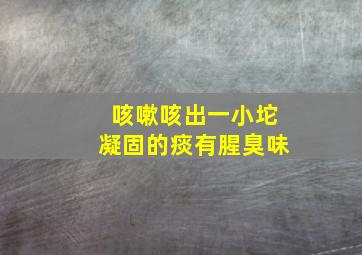 咳嗽咳出一小坨凝固的痰有腥臭味