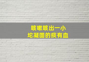 咳嗽咳出一小坨凝固的痰有血