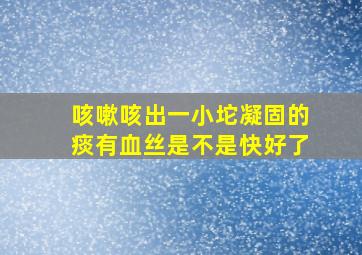 咳嗽咳出一小坨凝固的痰有血丝是不是快好了