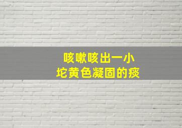 咳嗽咳出一小坨黄色凝固的痰