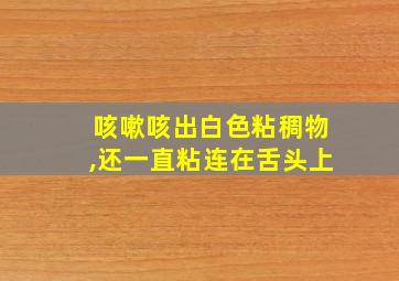 咳嗽咳出白色粘稠物,还一直粘连在舌头上