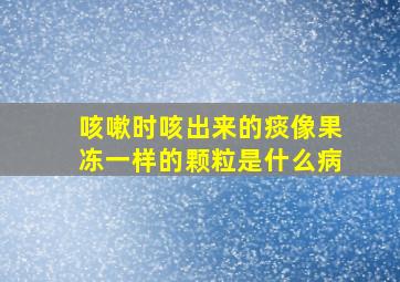 咳嗽时咳出来的痰像果冻一样的颗粒是什么病