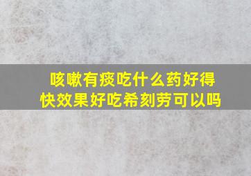 咳嗽有痰吃什么药好得快效果好吃希刻劳可以吗