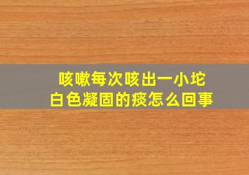 咳嗽每次咳出一小坨白色凝固的痰怎么回事