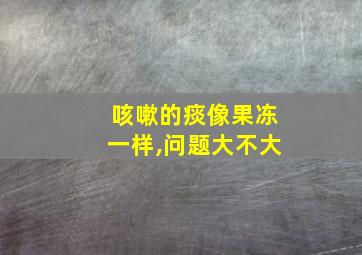 咳嗽的痰像果冻一样,问题大不大