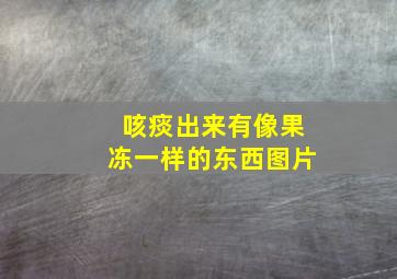 咳痰出来有像果冻一样的东西图片