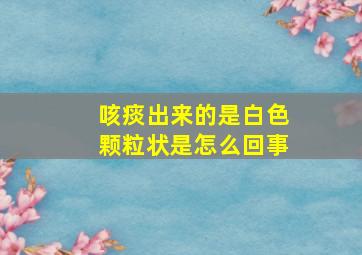 咳痰出来的是白色颗粒状是怎么回事