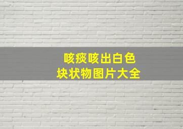 咳痰咳出白色块状物图片大全