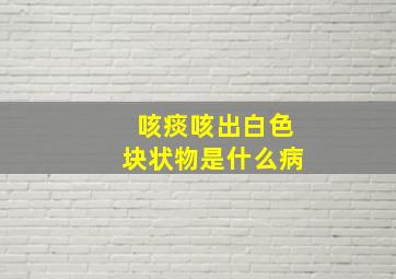 咳痰咳出白色块状物是什么病