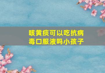 咳黄痰可以吃抗病毒口服液吗小孩子