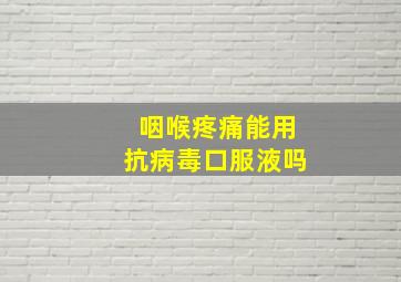 咽喉疼痛能用抗病毒口服液吗