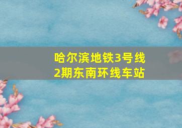 哈尔滨地铁3号线2期东南环线车站