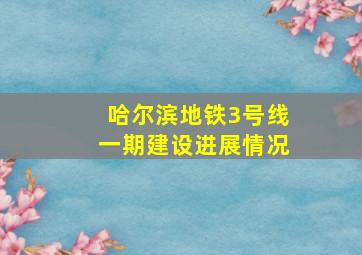 哈尔滨地铁3号线一期建设进展情况