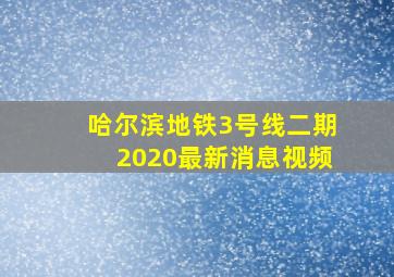 哈尔滨地铁3号线二期2020最新消息视频