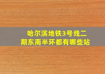 哈尔滨地铁3号线二期东南半环都有哪些站