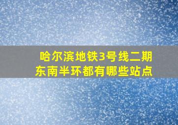 哈尔滨地铁3号线二期东南半环都有哪些站点