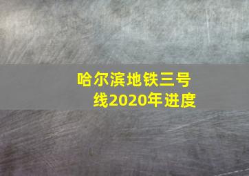 哈尔滨地铁三号线2020年进度